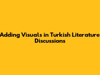 Adding Visuals in Turkish Literature Discussions