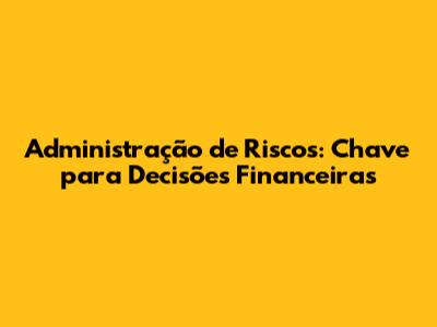 Administração de Riscos: Chave para Decisões Financeiras