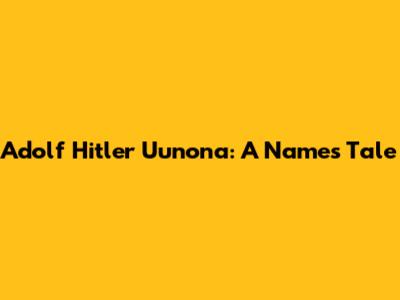 Adolf Hitler Uunona: A Name's Tale