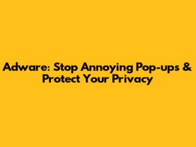 Adware: Stop Annoying Pop-ups & Protect Your Privacy