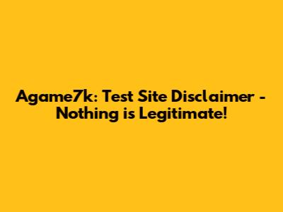 Agame7k: Test Site Disclaimer - Nothing is Legitimate!