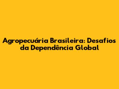 Agropecuária Brasileira: Desafios da Dependência Global