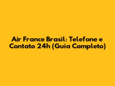 Air France Brasil: Telefone e Contato 24h (Guia Completo)