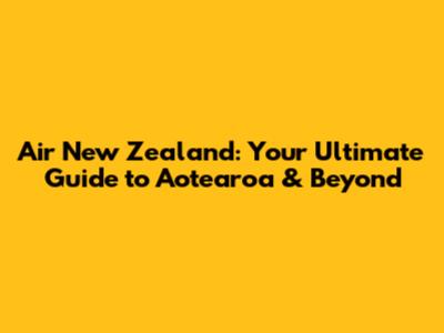 Air New Zealand: Your Ultimate Guide to Aotearoa & Beyond