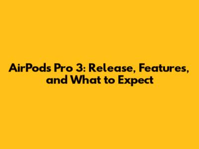 AirPods Pro 3: Release, Features, and What to Expect