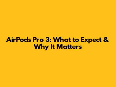 AirPods Pro 3: What to Expect & Why It Matters