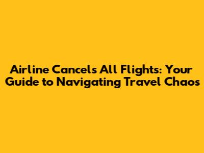 Airline Cancels All Flights: Your Guide to Navigating Travel Chaos