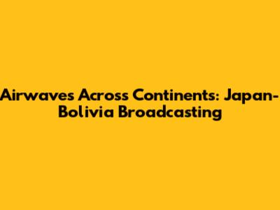 Airwaves Across Continents: Japan-Bolivia Broadcasting
