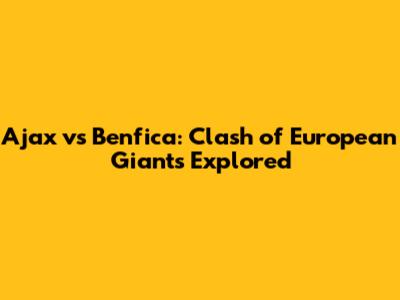 Ajax vs Benfica: Clash of European Giants Explored