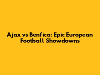 Ajax vs Benfica: Epic European Football Showdowns