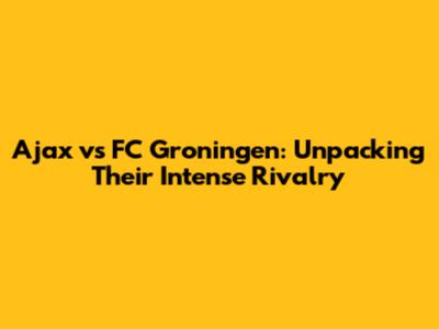 Ajax vs FC Groningen: Unpacking Their Intense Rivalry