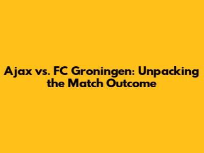 Ajax vs. FC Groningen: Unpacking the Match Outcome