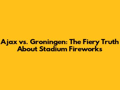 Ajax vs. Groningen: The Fiery Truth About Stadium Fireworks