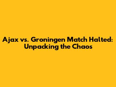 Ajax vs. Groningen Match Halted: Unpacking the Chaos