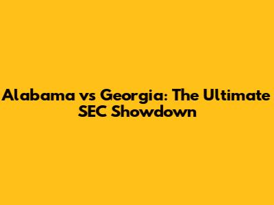 Alabama vs Georgia: The Ultimate SEC Showdown