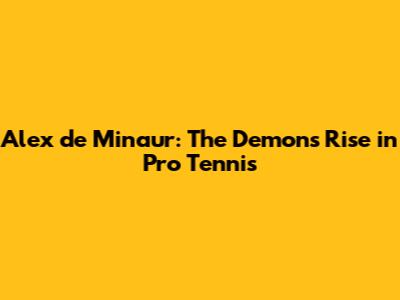 Alex de Minaur: The Demon's Rise in Pro Tennis