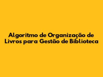 Algoritmo de Organização de Livros para Gestão de Biblioteca