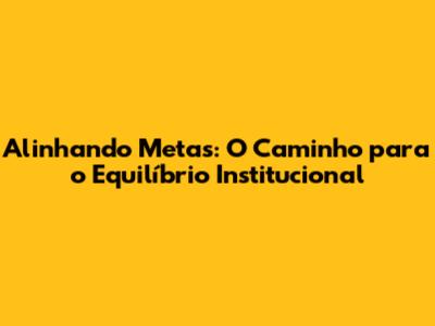 Alinhando Metas: O Caminho para o Equilíbrio Institucional