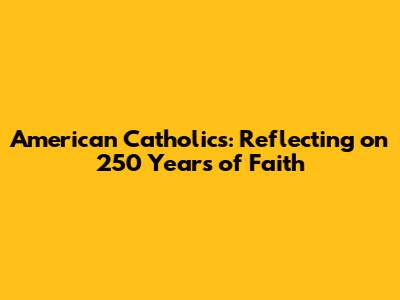 American Catholics: Reflecting on 250 Years of Faith