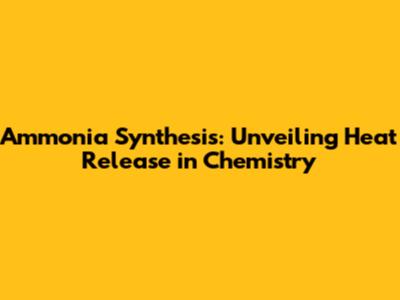 Ammonia Synthesis: Unveiling Heat Release in Chemistry
