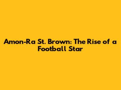 Amon-Ra St. Brown: The Rise of a Football Star