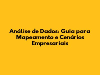 Análise de Dados: Guia para Mapeamento e Cenários Empresariais