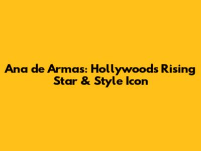 Ana de Armas: Hollywood's Rising Star & Style Icon