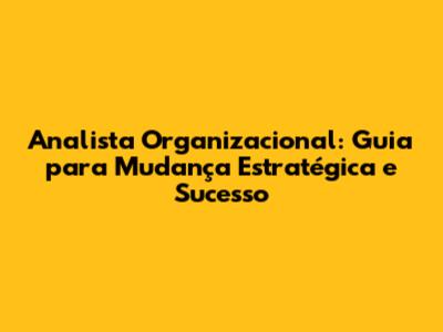 Analista Organizacional: Guia para Mudança Estratégica e Sucesso