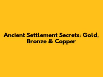 Ancient Settlement Secrets: Gold, Bronze & Copper