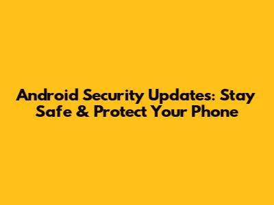 Android Security Updates: Stay Safe & Protect Your Phone