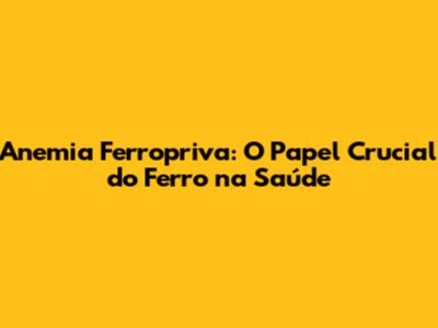 Anemia Ferropriva: O Papel Crucial do Ferro na Saúde