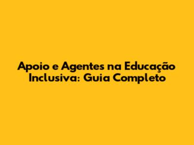 Apoio e Agentes na Educação Inclusiva: Guia Completo