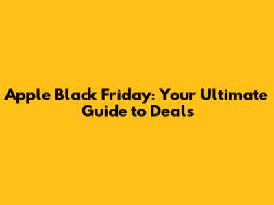 Apple Black Friday: Your Ultimate Guide to Deals