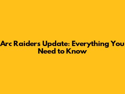 Arc Raiders Update: Everything You Need to Know