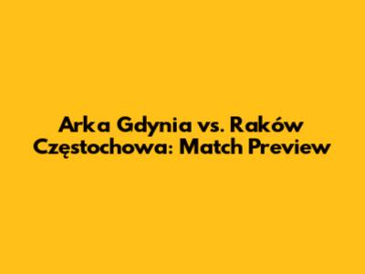 Arka Gdynia vs. Raków Częstochowa: Match Preview