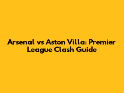 Arsenal vs Aston Villa: Premier League Clash Guide