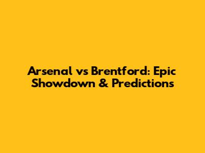 Arsenal vs Brentford: Epic Showdown & Predictions