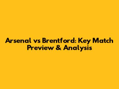 Arsenal vs Brentford: Key Match Preview & Analysis