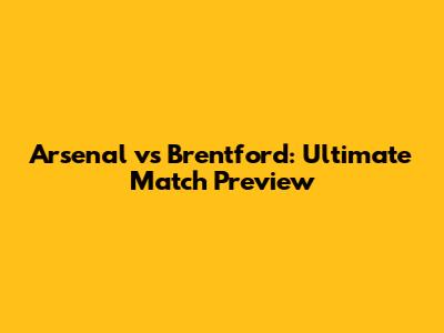 Arsenal vs Brentford: Ultimate Match Preview