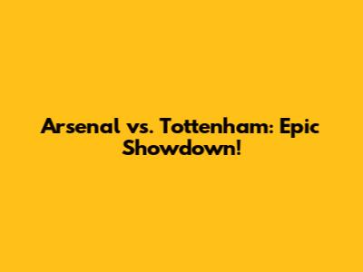 Arsenal vs. Tottenham: Epic Showdown!
