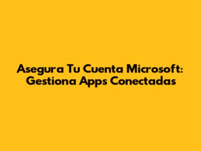 Asegura Tu Cuenta Microsoft: Gestiona Apps Conectadas