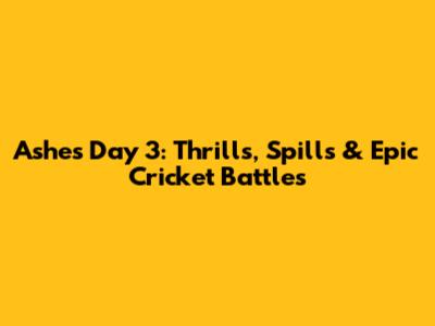Ashes Day 3: Thrills, Spills & Epic Cricket Battles