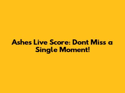 Ashes Live Score: Don't Miss a Single Moment!