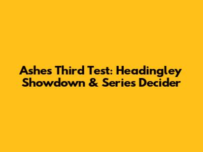 Ashes Third Test: Headingley Showdown & Series Decider