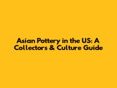 Asian Pottery in the US: A Collector's & Culture Guide