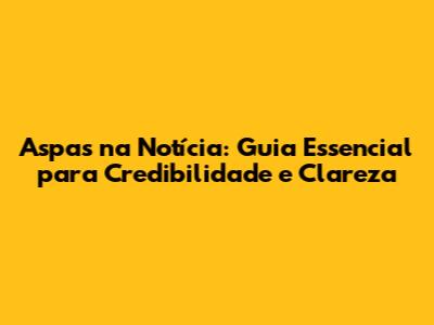 Aspas na Notícia: Guia Essencial para Credibilidade e Clareza