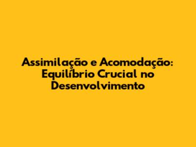 Assimilação e Acomodação: Equilíbrio Crucial no Desenvolvimento