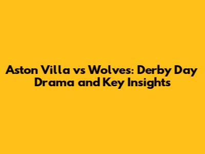Aston Villa vs Wolves: Derby Day Drama and Key Insights