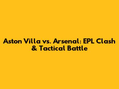 Aston Villa vs. Arsenal: EPL Clash & Tactical Battle