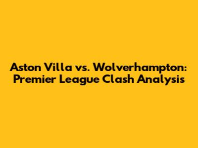Aston Villa vs. Wolverhampton: Premier League Clash Analysis